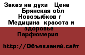 Заказ на духи › Цена ­ 350 - Брянская обл., Новозыбков г. Медицина, красота и здоровье » Парфюмерия   